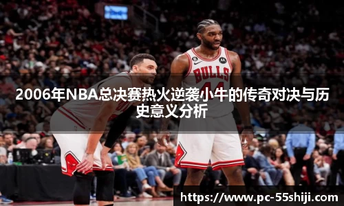 2006年NBA总决赛热火逆袭小牛的传奇对决与历史意义分析